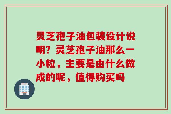 灵芝孢子油包装设计说明?灵芝孢子油那么一小粒,主要是由什么做成的呢,值得购买吗 灵芝孢子油包装设计说明?灵芝孢子油那么一小粒,主要是由什么做成的呢,值得购买吗