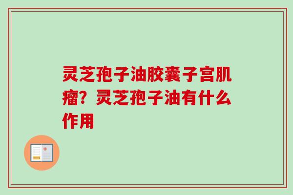 灵芝孢子油胶囊子宫肌瘤？灵芝孢子油有什么作用