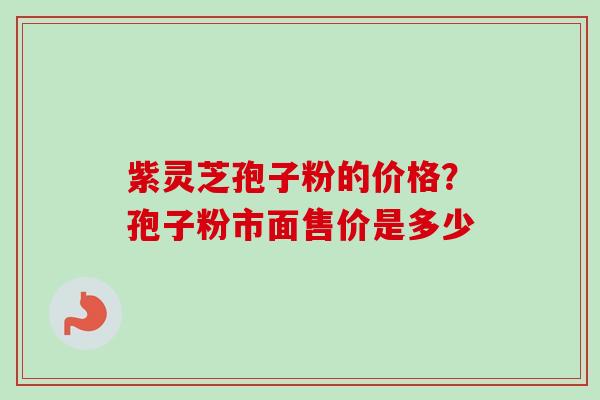 紫灵芝孢子粉的价格？孢子粉市面售价是多少