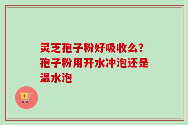 灵芝孢子粉好吸收么？孢子粉用开水冲泡还是温水泡
