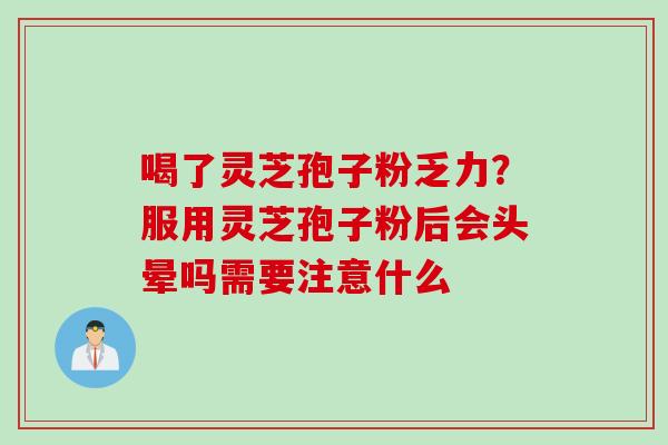 喝了灵芝孢子粉乏力？服用灵芝孢子粉后会头晕吗需要注意什么