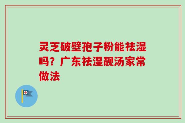 灵芝破壁孢子粉能祛湿吗？广东祛湿靓汤家常做法