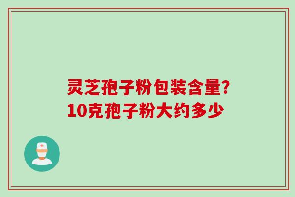 灵芝孢子粉包装含量？10克孢子粉大约多少
