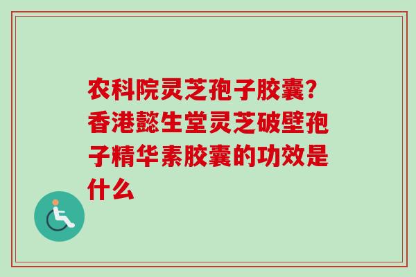 农科院灵芝孢子胶囊？香港懿生堂灵芝破壁孢子精华素胶囊的功效是什么