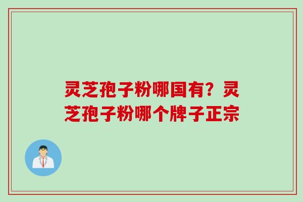 灵芝孢子粉哪国有?灵芝孢子粉哪个牌子正宗 灵芝孢子粉哪国有?灵芝孢子粉哪个牌子正宗