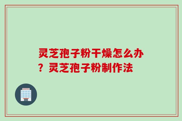 灵芝孢子粉干燥怎么办？灵芝孢子粉制作法