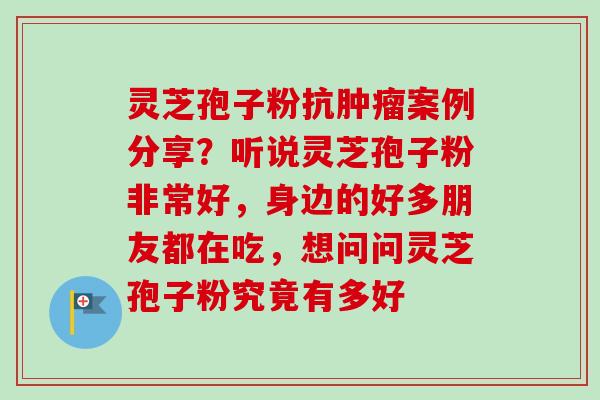 灵芝孢子粉抗案例分享?听说灵芝孢子粉非常好,身边的好多朋友都在吃,想问问灵芝孢子粉究竟有多好 灵芝孢子粉抗案例分享?听说灵芝孢子粉非常好,身边的好多朋友都在吃,想问问灵芝孢子粉究竟有多好