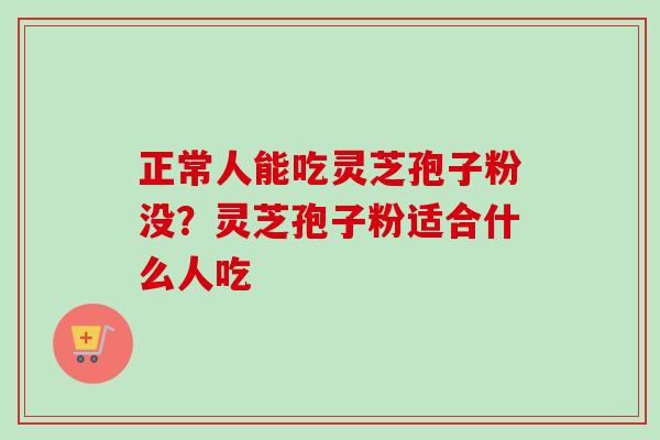 正常人能吃灵芝孢子粉没？灵芝孢子粉适合什么人吃
