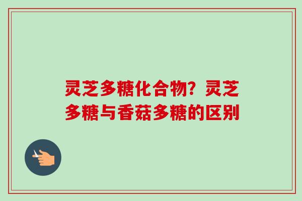 灵芝多糖化合物？灵芝多糖与香菇多糖的区别