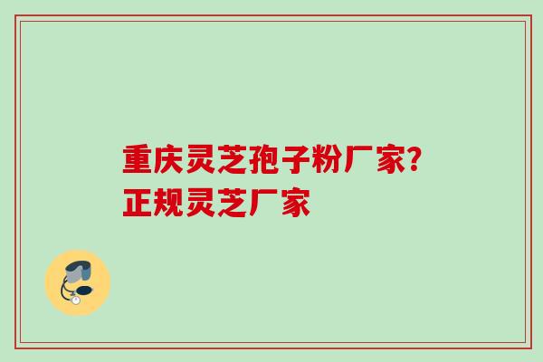 重庆灵芝孢子粉厂家？正规灵芝厂家