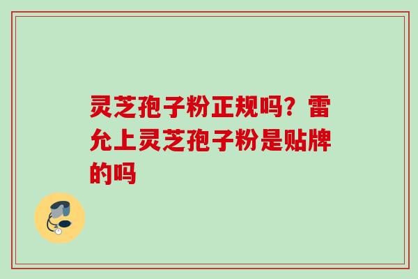 灵芝孢子粉正规吗？雷允上灵芝孢子粉是贴牌的吗