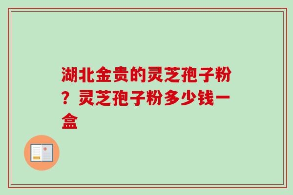 湖北金贵的灵芝孢子粉？灵芝孢子粉多少钱一盒
