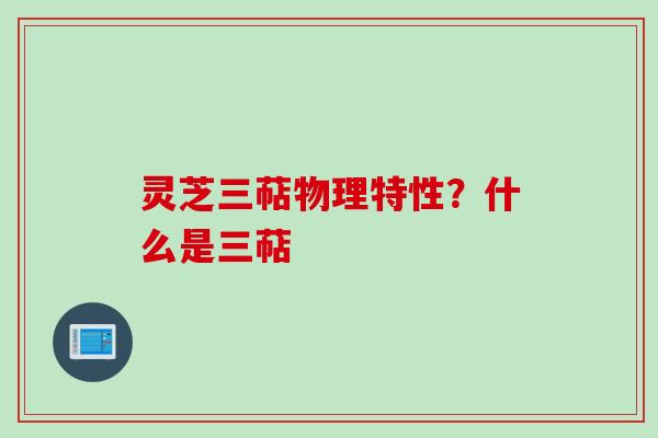 灵芝三萜物理特性？什么是三萜