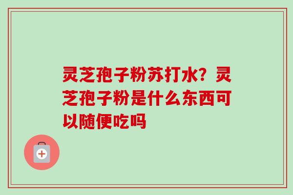 灵芝孢子粉苏打水？灵芝孢子粉是什么东西可以随便吃吗