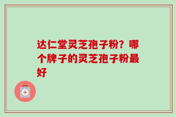达仁堂灵芝孢子粉？哪个牌子的灵芝孢子粉最好