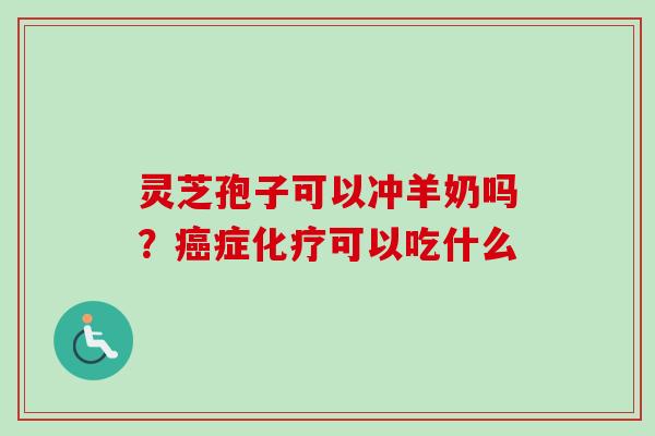灵芝孢子可以冲羊奶吗?症可以吃什么 灵芝孢子可以冲羊奶吗?症可以吃什么