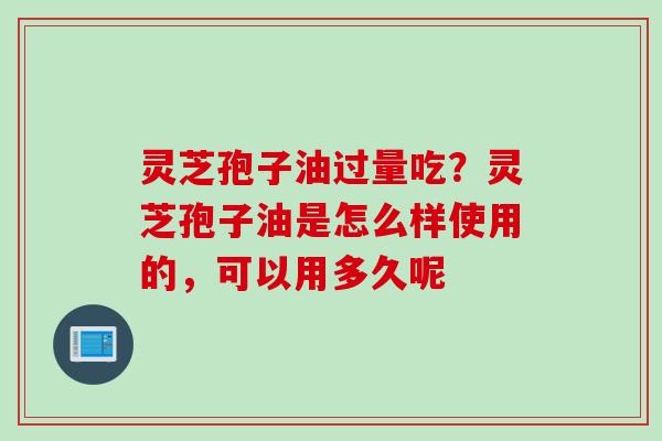 灵芝孢子油过量吃？灵芝孢子油是怎么样使用的，可以用多久呢