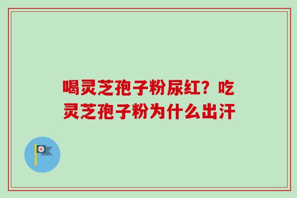 喝灵芝孢子粉尿红？吃灵芝孢子粉为什么出汗