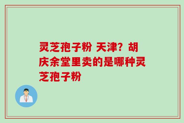灵芝孢子粉 天津？胡庆余堂里卖的是哪种灵芝孢子粉