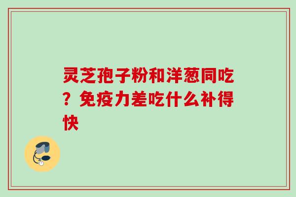 灵芝孢子粉和洋葱同吃？免疫力差吃什么补得快