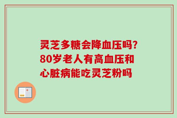 灵芝多糖会降血压吗？80岁老人有高血压和心脏病能吃灵芝粉吗