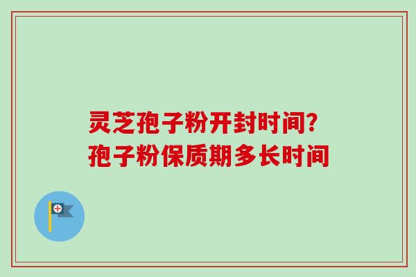 灵芝孢子粉开封时间？孢子粉保质期多长时间