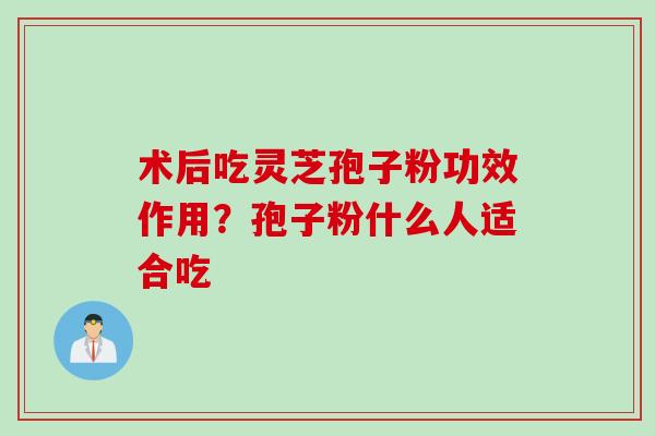 术后吃灵芝孢子粉功效作用？孢子粉什么人适合吃