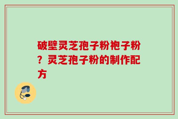破壁灵芝孢子粉袍子粉？灵芝孢子粉的制作配方