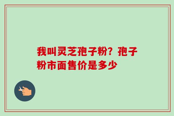 我叫灵芝孢子粉？孢子粉市面售价是多少