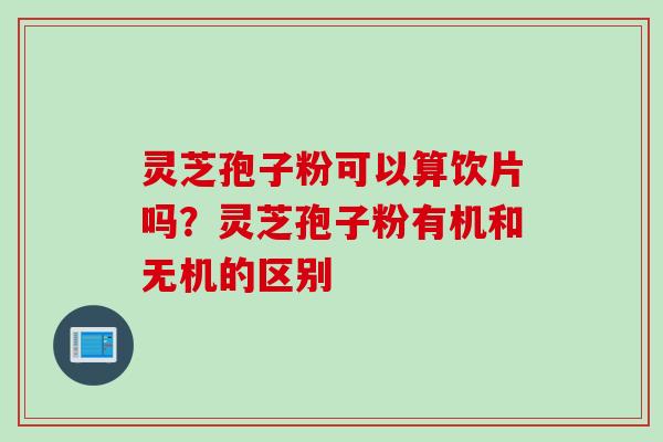 灵芝孢子粉可以算饮片吗？灵芝孢子粉有机和无机的区别