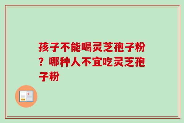 孩子不能喝灵芝孢子粉？哪种人不宜吃灵芝孢子粉