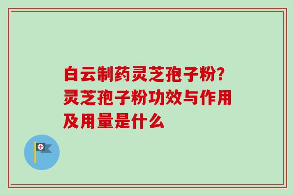 白云制药灵芝孢子粉?灵芝孢子粉功效与作用及用量是什么 白云制药灵芝孢子粉?灵芝孢子粉功效与作用及用量是什么
