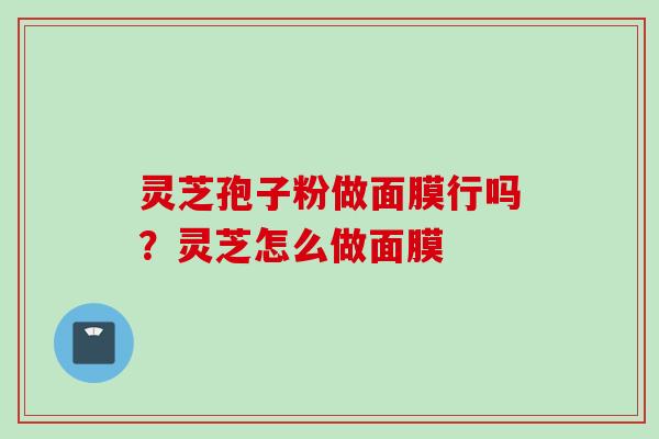 灵芝孢子粉做面膜行吗？灵芝怎么做面膜