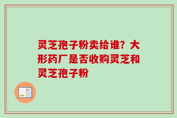 灵芝孢子粉卖给谁?大形药厂是否收购灵芝和灵芝孢子粉 灵芝孢子粉卖给谁?大形药厂是否收购灵芝和灵芝孢子粉