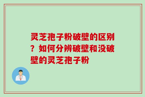 灵芝孢子粉破壁的区别？如何分辨破壁和没破壁的灵芝孢子粉