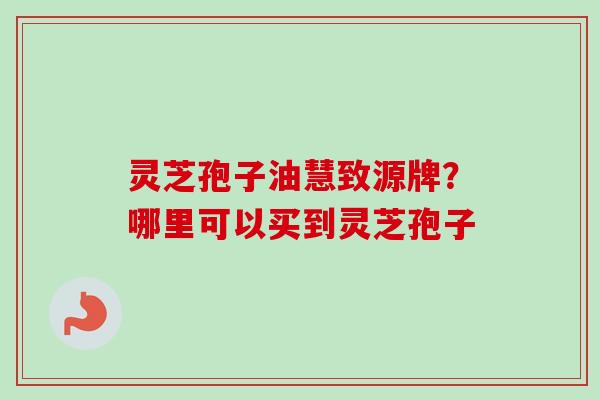 灵芝孢子油慧致源牌？哪里可以买到灵芝孢子