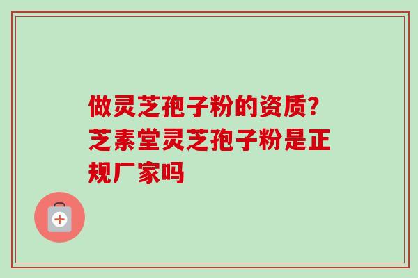 做灵芝孢子粉的资质？芝素堂灵芝孢子粉是正规厂家吗