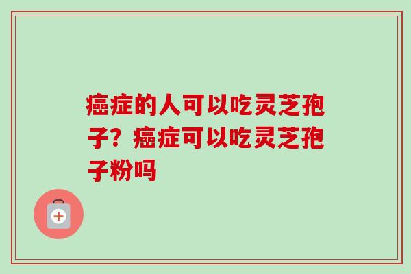癌症的人可以吃灵芝孢子？癌症可以吃灵芝孢子粉吗