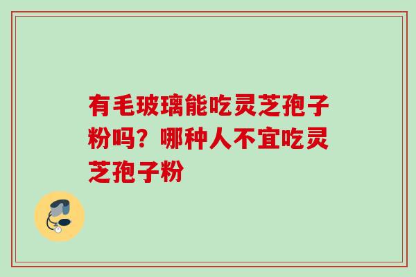 有毛玻璃能吃灵芝孢子粉吗？哪种人不宜吃灵芝孢子粉