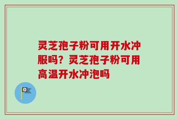 灵芝孢子粉可用开水冲服吗？灵芝孢子粉可用高温开水冲泡吗