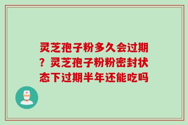 灵芝孢子粉多久会过期?灵芝孢子粉粉密封状态下过期半年还能吃吗 灵芝孢子粉多久会过期?灵芝孢子粉粉密封状态下过期半年还能吃吗