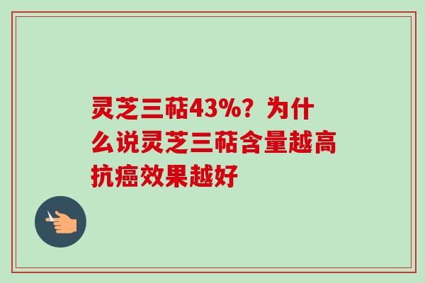 灵芝三萜43%？为什么说灵芝三萜含量越高抗癌效果越好