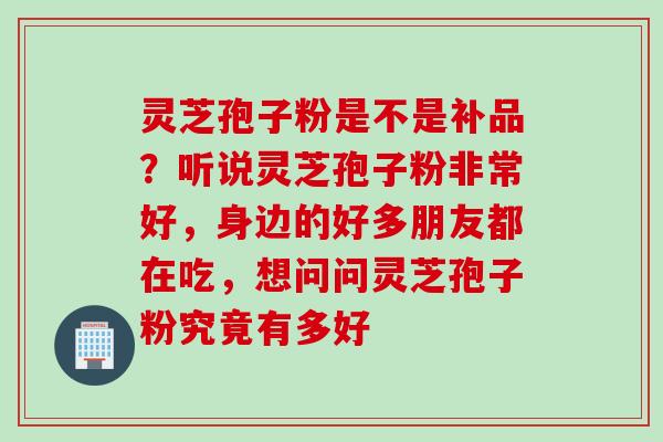 灵芝孢子粉是不是补品？听说灵芝孢子粉非常好，身边的好多朋友都在吃，想问问灵芝孢子粉究竟有多好