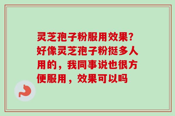 灵芝孢子粉服用效果？好像灵芝孢子粉挺多人用的，我同事说也很方便服用，效果可以吗