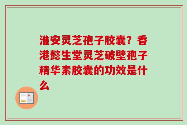淮安灵芝孢子胶囊？香港懿生堂灵芝破壁孢子精华素胶囊的功效是什么