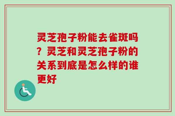 灵芝孢子粉能去雀斑吗？灵芝和灵芝孢子粉的关系到底是怎么样的谁更好