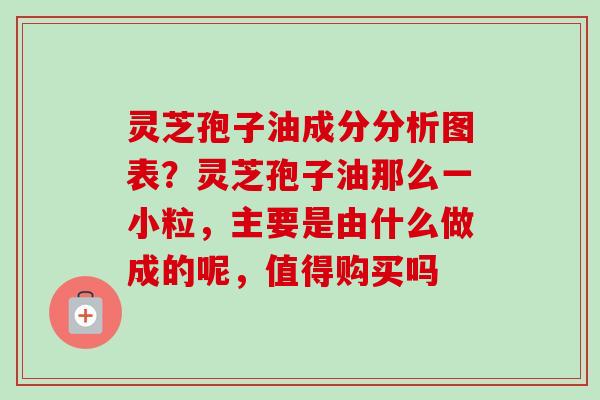 灵芝孢子油成分分析图表?灵芝孢子油那么一小粒,主要是由什么做成的呢,值得购买吗 灵芝孢子油成分分析图表?灵芝孢子油那么一小粒,主要是由什么做成的呢,值得购买吗