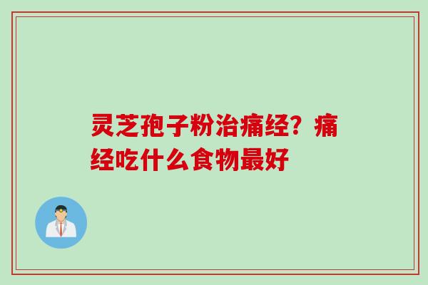 灵芝孢子粉治痛经？痛经吃什么食物最好