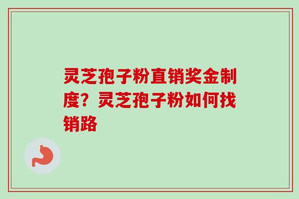 灵芝孢子粉直销奖金制度？灵芝孢子粉如何找销路