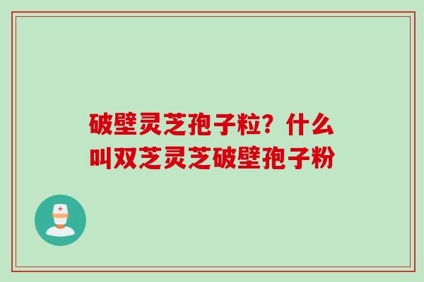 破壁灵芝孢子粒？什么叫双芝灵芝破壁孢子粉
